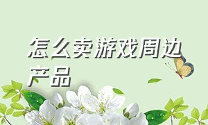 怎么卖游戏周边产品（怎么卖游戏周边产品赚钱）