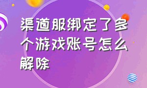 渠道服绑定了多个游戏账号怎么解除（渠道服换绑游戏账号还是之前的吗）