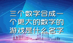 三个数字合成一个更大的数字的游戏是什么名字（3个数字组合）