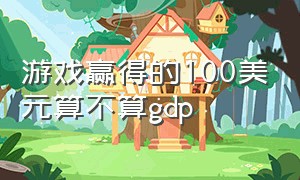 游戏赢得的100美元算不算gdp（游戏中赢得的100美元属于gdp）