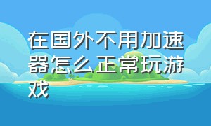 在国外不用加速器怎么正常玩游戏