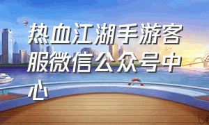 热血江湖手游客服微信公众号中心（热血江湖手游公众号角色不存在）