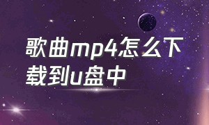 歌曲mp4怎么下载到u盘中（歌曲mp4怎么下载到u盘中去）