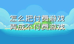 怎么把付费游戏弄成不付费游戏