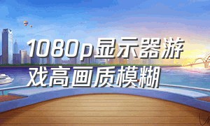 1080p显示器游戏高画质模糊（4k显示器1080p游戏模糊怎么解决）