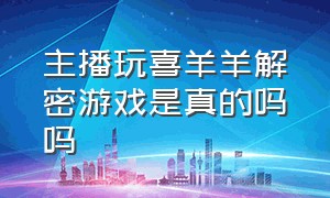 主播玩喜羊羊解密游戏是真的吗吗（喜羊羊官方为什么要下主播视频）