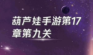 葫芦娃手游第17章第九关（葫芦娃手游第19章第13关）