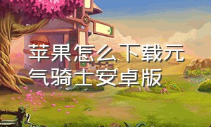 苹果怎么下载元气骑士安卓版