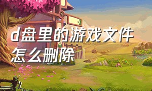 d盘里的游戏文件怎么删除