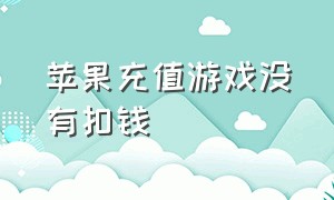 苹果充值游戏没有扣钱（苹果账户游戏里充值成功但没扣钱）