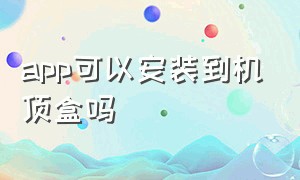 app可以安装到机顶盒吗（app可以安装到机顶盒吗）