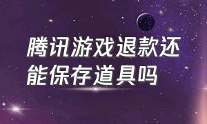 腾讯游戏退款还能保存道具吗（腾讯游戏退款还能保存道具吗安全吗）