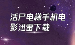 活尸电梯手机电影迅雷下载（活尸电梯在线观看免费完整版）