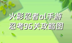 火影忍者ol手游忍考96关攻略图（火影忍者ol手游忍考98关攻略）