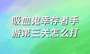 吸血鬼幸存者手游第三关怎么打（吸血鬼幸存者手游怎么解锁人物）