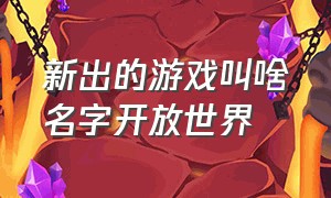 新出的游戏叫啥名字开放世界