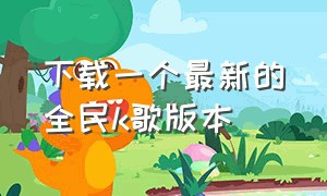 下载一个最新的全民k歌版本