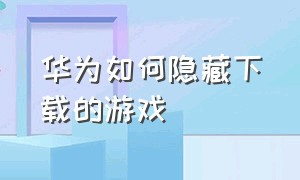 华为如何隐藏下载的游戏