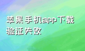 苹果手机app下载验证失败（苹果app下载不了软件需要验证账户）