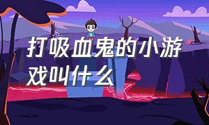 打吸血鬼的小游戏叫什么（吸血鬼游戏名称大全）