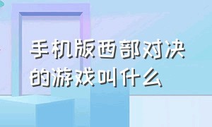 手机版西部对决的游戏叫什么（手机上有哪些西部题材的游戏）