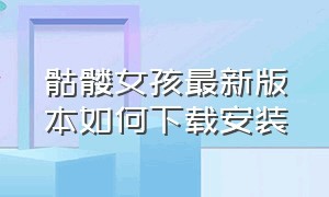 骷髅女孩最新版本如何下载安装（骷髅女孩2024最新版本在哪里下载）