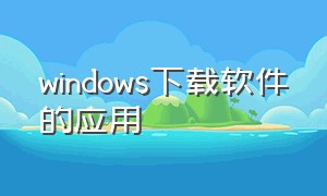 windows下载软件的应用（下载windows应用）