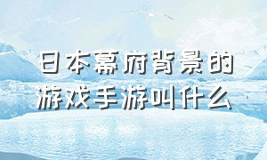 日本幕府背景的游戏手游叫什么（背景是日本幕府时代的游戏）