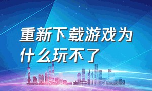 重新下载游戏为什么玩不了（游戏下载好了为什么不能玩）