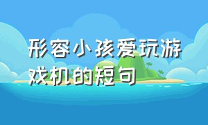 形容小孩爱玩游戏机的短句