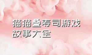 猫猫叠寿司游戏故事大全（猫猫叠寿司游戏故事大全简单）