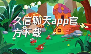 久信聊天app官方下载（城信聊天app官方下载）