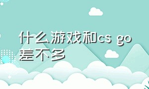 什么游戏和cs go差不多