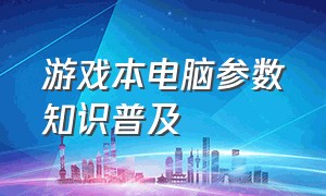 游戏本电脑参数知识普及（游戏本各项参数）