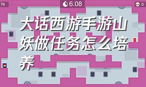 大话西游手游山妖做任务怎么培养（大话西游手游任务最佳队伍搭配）