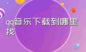 qq音乐下载到哪里找（qq音乐下载歌曲怎么转成mp3）