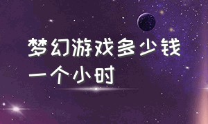 梦幻游戏多少钱一个小时