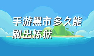 手游黑市多久能刷出炼狱