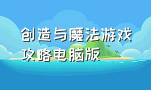 创造与魔法游戏攻略电脑版（创造与魔法游戏pc端怎么下载）