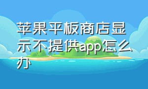 苹果平板商店显示不提供app怎么办（苹果平板app store找不到了怎么办）