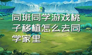 同班同学游戏桃子移植怎么去同学家里