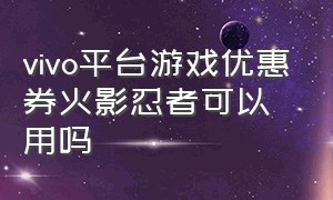 vivo平台游戏优惠券火影忍者可以用吗