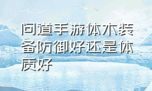 问道手游体木装备防御好还是体质好（问道手游体木防御怎么上10万）