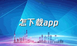 怎下载app（官网怎么下载app）