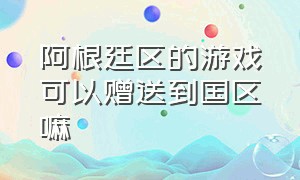 阿根廷区的游戏可以赠送到国区嘛