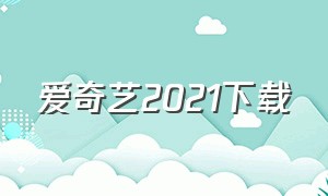 爱奇艺2021下载（免费无广告爱奇艺的下载方式）