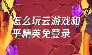 怎么玩云游戏和平精英免登录