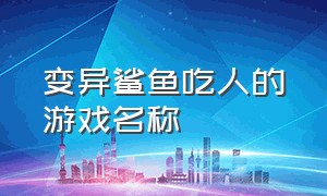 变异鲨鱼吃人的游戏名称（深海惊魂鲨鱼吃人的游戏）