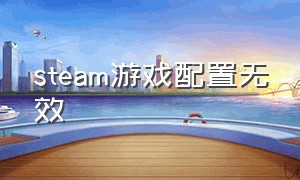 steam游戏配置无效（steam下载游戏显示配置无效）