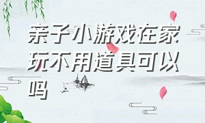 亲子小游戏在家玩不用道具可以吗